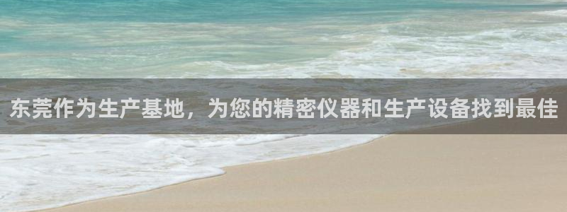 欧星娱乐官网：东莞作为生产基地，为您的精密仪器和生产设备找到