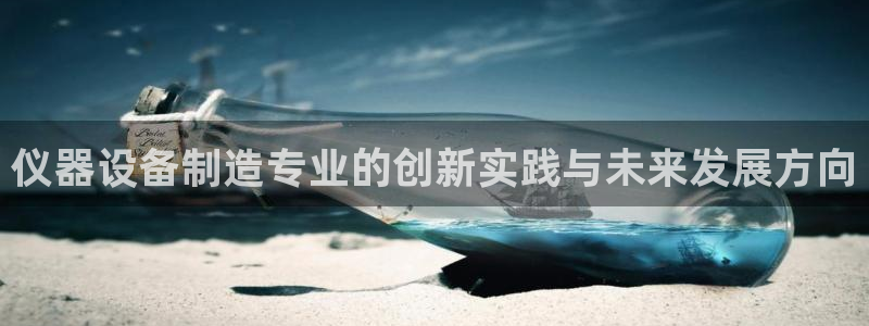 星欧娱乐围7O777：仪器设备制造专业的创新实践与未来发展方