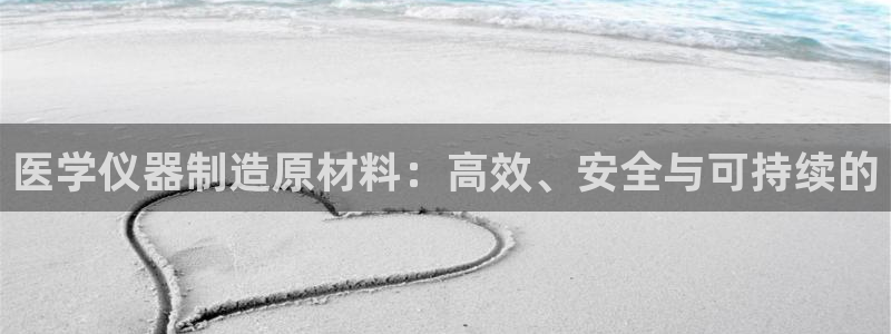 欧星娱乐网址：医学仪器制造原材料：高效、安全与可持续的