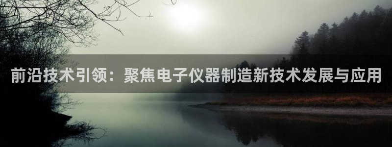 星欧娱乐公司：前沿技术引领：聚焦电子仪器制造新技术发展与应用