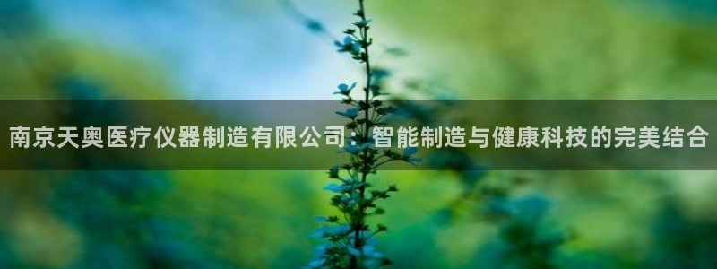 欧星开户娱乐：南京天奥医疗仪器制造有限公司：智能制造与健康科