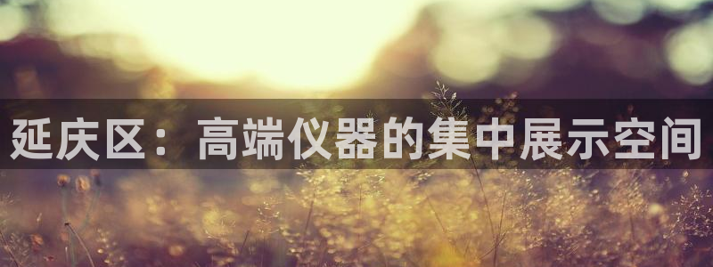欧星娱乐竞技：延庆区：高端仪器的集中展示空间
