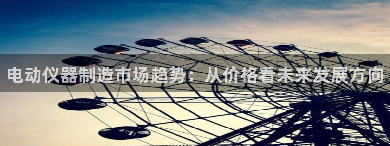 星欧娱乐最新动态消息：电动仪器制造市场趋势：从价格看未来发展