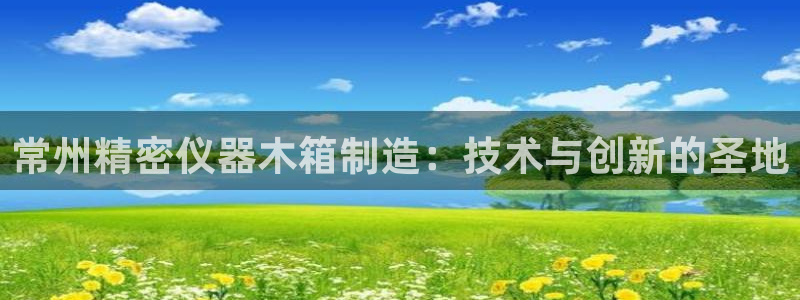 欧星娱乐真人：常州精密仪器木箱制造：技术与创新的圣地
