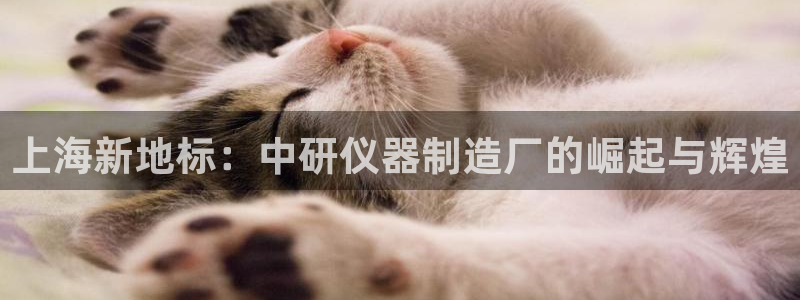 欧乐星城娱乐：上海新地标：中研仪器制造厂的崛起与辉煌