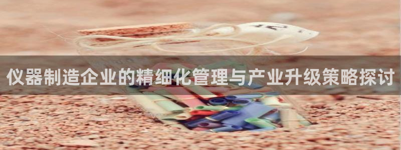 欧星在线娱乐下载安装：仪器制造企业的精细化管理与产业升级策略