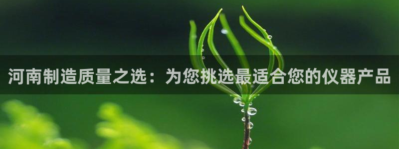 星欧娱乐最新状况：河南制造质量之选：为您挑选最适合您的仪器产