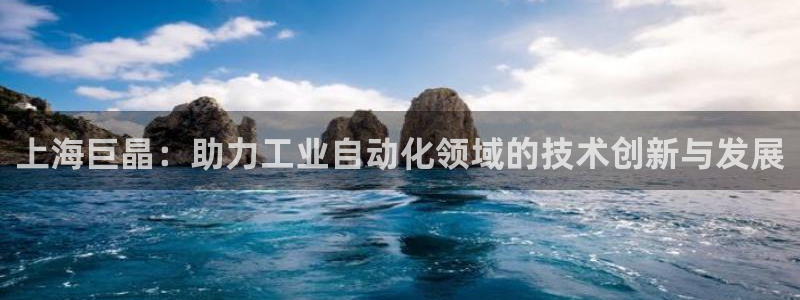 星欧娱乐开户：上海巨晶：助力工业自动化领域的技术创新与发展
