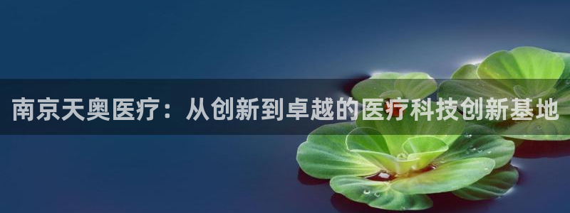 星欧娱乐还能玩吗：南京天奥医疗：从创新到卓越的医疗科技创新基