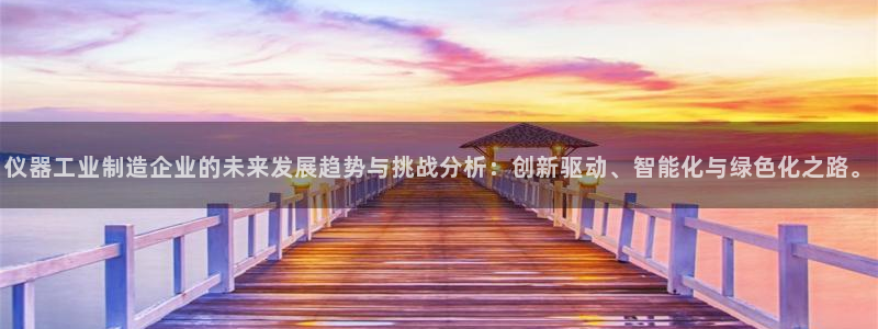 星欧娱乐官网免费下载：仪器工业制造企业的未来发展趋势与挑战分