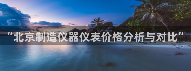 星欧平台娱乐注册的方式：“北京制造仪器仪表价格分析与对比”