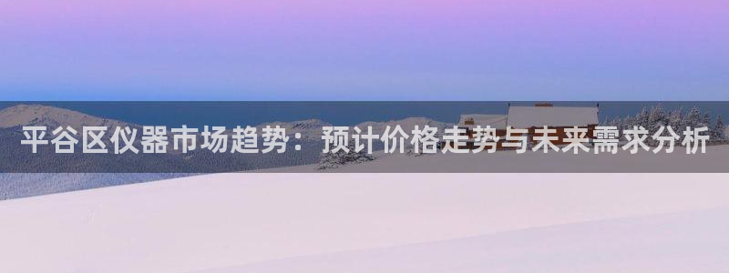 欧星娱乐平台：平谷区仪器市场趋势：预计价格走势与未来需求分析