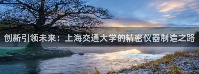 星欧娱乐官方客服：创新引领未来：上海交通大学的精密仪器制造之