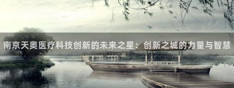 星欧娱乐平台靠谱吗：南京天奥医疗科技创新的未来之星：创新之城