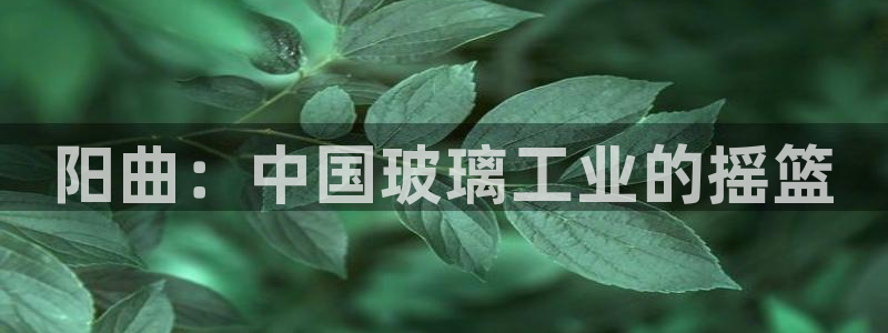 欧星娱乐 菲律宾：阳曲：中国玻璃工业的摇篮