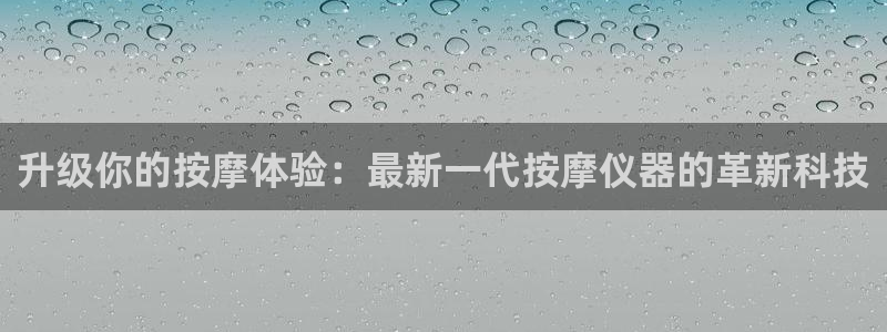 欧星娱乐网址接受：升级你的按摩体验：最新一代按摩仪器的革新科
