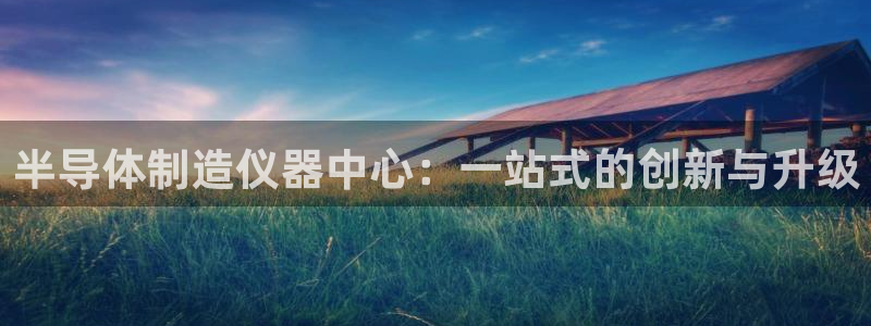 星欧娱乐平台下载：半导体制造仪器中心：一站式的创新与升级