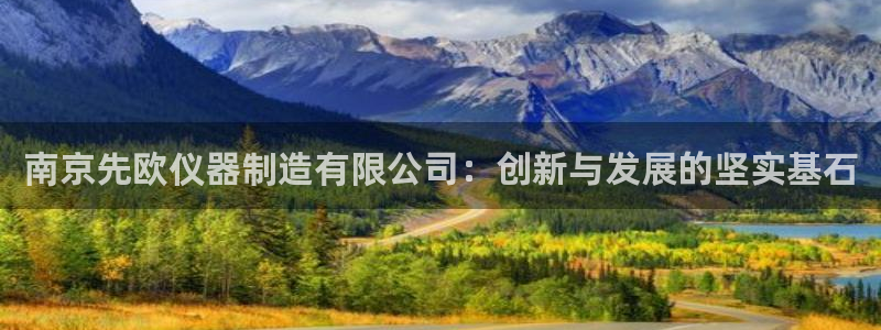 欧汇星娱乐城：南京先欧仪器制造有限公司：创新与发展的坚实基石