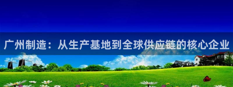 欧星娱乐注册：广州制造：从生产基地到全球供应链的核心企业