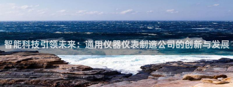 欧星娱乐真人：智能科技引领未来：通用仪器仪表制造公司的创新与