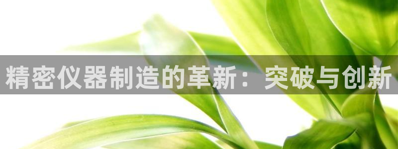 星欧娱乐经7O777：精密仪器制造的革新：突破与创新