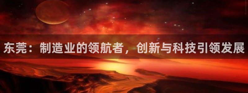 金欧岗星熠娱乐：东莞：制造业的领航者，创新与科技引领发展