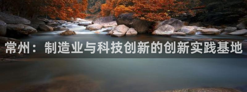 星欧娱乐平台注册入口：常州：制造业与科技创新的创新实践基地