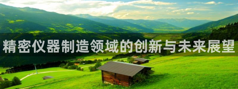 星娱乐欧嘉78778：精密仪器制造领域的创新与未来展望