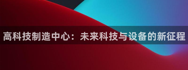 欧汇星娱乐城：高科技制造中心：未来科技与设备的新征程