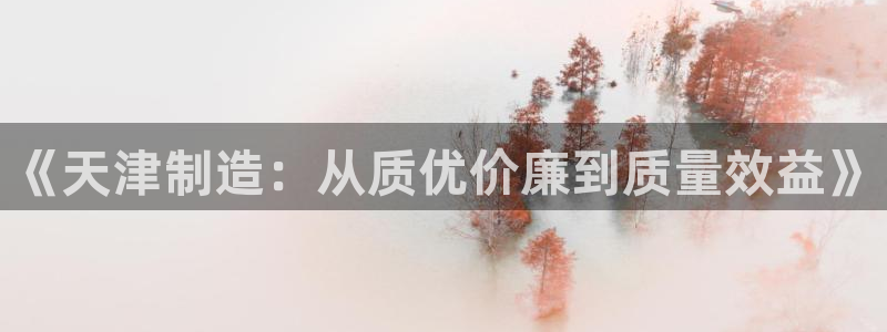 星欧娱乐官方网站首页：《天津制造：从质优价廉到质量效益》