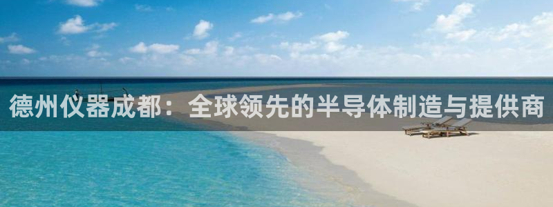 艾欧尼亚三星娱乐赛：德州仪器成都：全球领先的半导体制造与提供