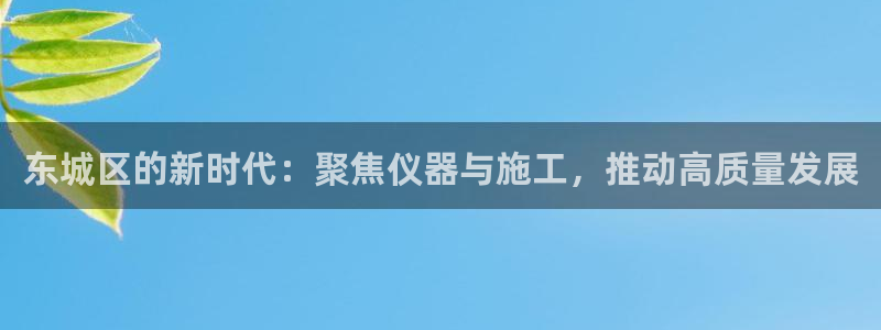 星欧娱乐平台靠谱吗：东城区的新时代：聚焦仪器与施工，推动高质