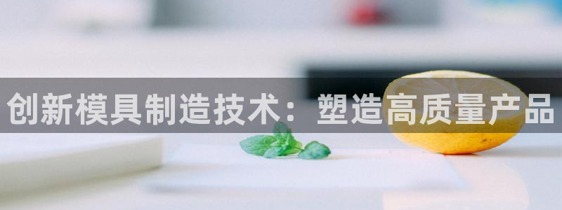 欧星娱乐彩票去：创新模具制造技术：塑造高质量产品
