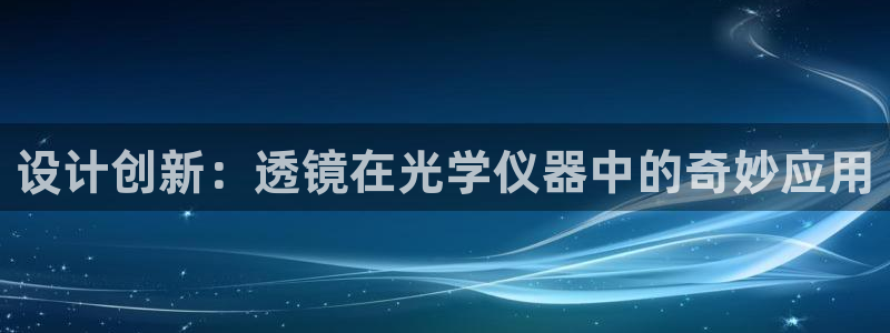 星欧娱乐主管：设计创新：透镜在光学仪器中的奇妙应用