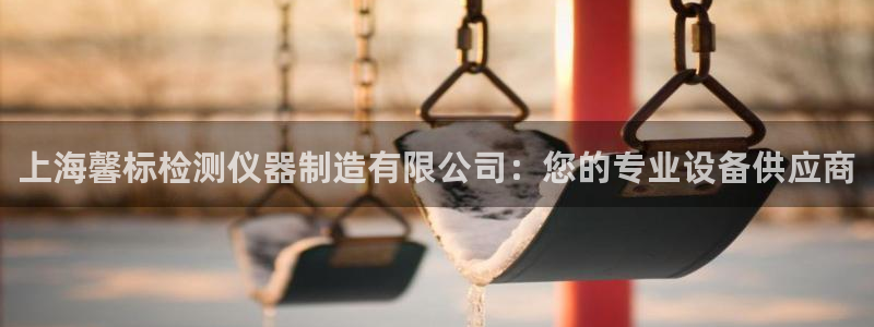 娱乐星天地欧豪：上海馨标检测仪器制造有限公司：您的专业设备供