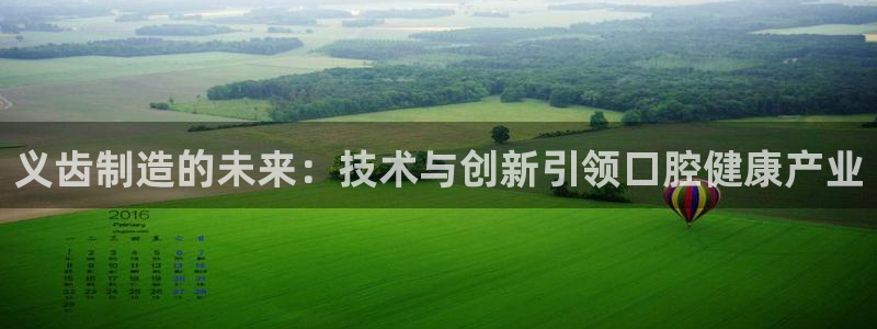 星欧娱乐用户名和密码：义齿制造的未来：技术与创新引领口腔健康