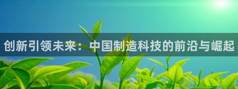 欧乐星城娱乐的介绍：创新引领未来：中国制造科技的前沿与崛起