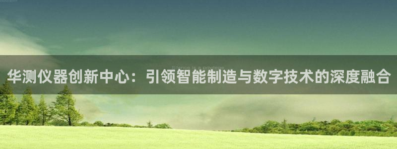 七星娱乐欧尼酱：华测仪器创新中心：引领智能制造与数字技术的深