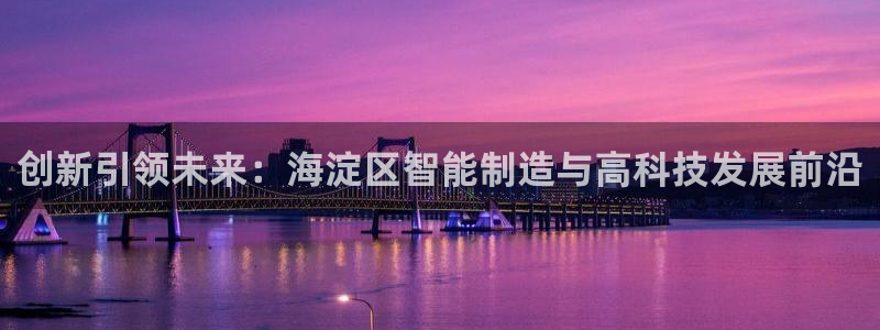 星欧娱乐最新优惠活动：创新引领未来：海淀区智能制造与高科技发