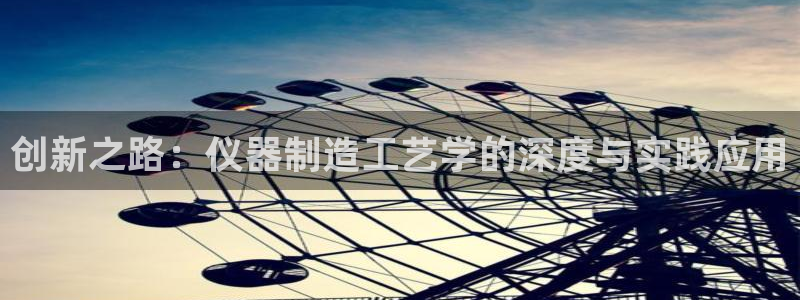星欧娱乐黑科技是正规的吗：创新之路：仪器制造工艺学的深度与实
