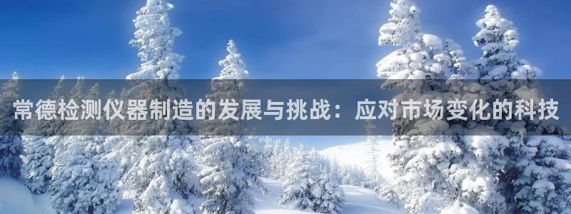 星欧娱乐官网客服电话号码：常德检测仪器制造的发展与挑战：应对