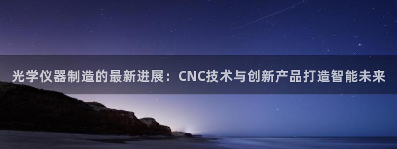 欧星娱乐平台是黑的吗?：光学仪器制造的最新进展：CNC技术与
