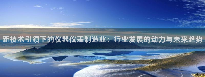 欧汇星娱乐：新技术引领下的仪器仪表制造业：行业发展的动力与未