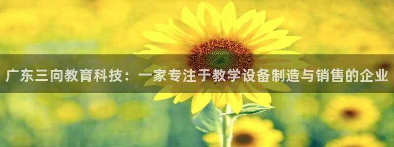 星娱乐online欧豪：广东三向教育科技：一家专注于教学设备