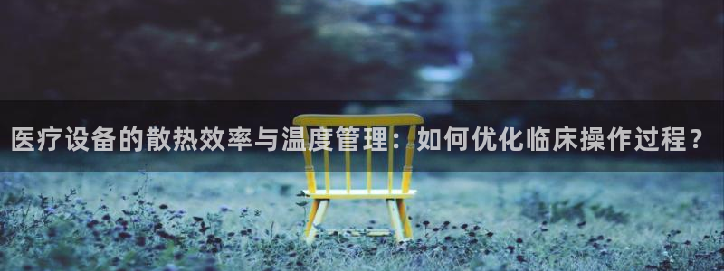 星欧娱乐挂机：医疗设备的散热效率与温度管理：如何优化临床操作