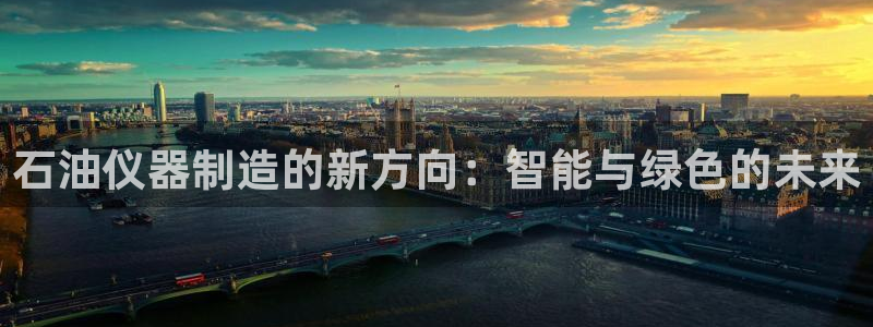 澳门欧星娱乐：石油仪器制造的新方向：智能与绿色的未来