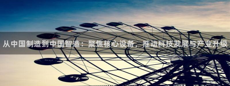 欧星娱乐国际平台：从中国制造到中国智造：聚焦核心设备，推动科