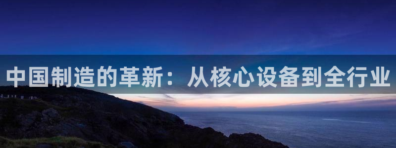 星欧娱乐娱乐是正规的吗：中国制造的革新：从核心设备到全行业