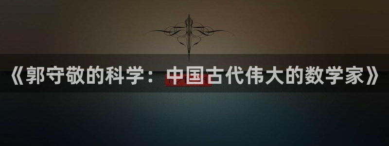 星欧娱乐官网在线登录：《郭守敬的科学：中国古代伟大的数学家》