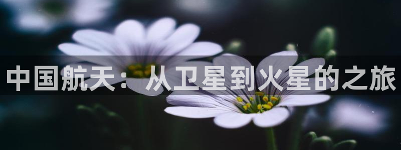 热星娱乐欧豪是谁：中国航天：从卫星到火星的之旅